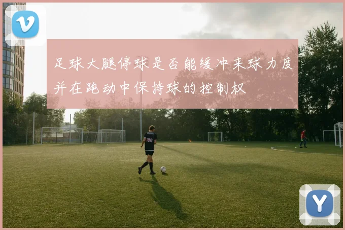 足球大腿停球是否能缓冲来球力度并在跑动中保持球的控制权
