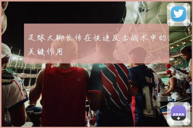 足球大脚长传在快速反击战术中的关键作用