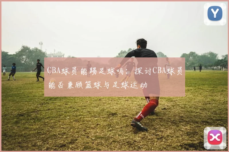 CBA球员能踢足球吗：探讨CBA球员能否兼顾篮球与足球运动