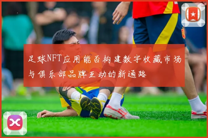 足球NFT应用能否构建数字收藏市场与俱乐部品牌互动的新通路