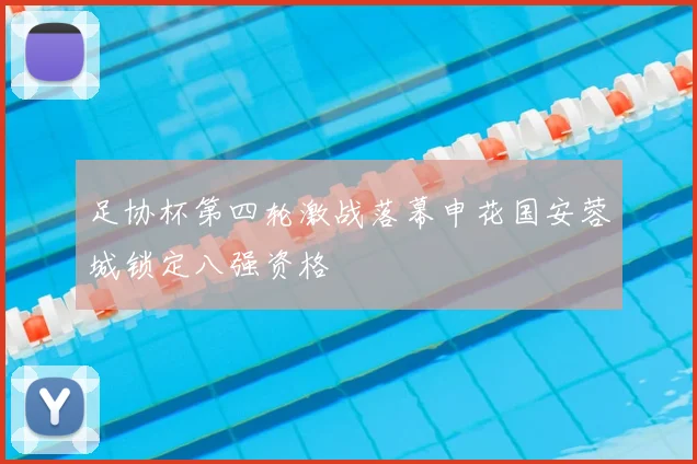 足协杯第四轮激战落幕申花国安蓉城锁定八强资格