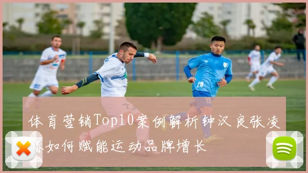 体育营销Top10案例解析钟汉良张凌赫如何赋能运动品牌增长