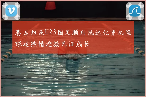 赛后归来U23国足顺利抵达北京机场球迷热情迎接见证成长