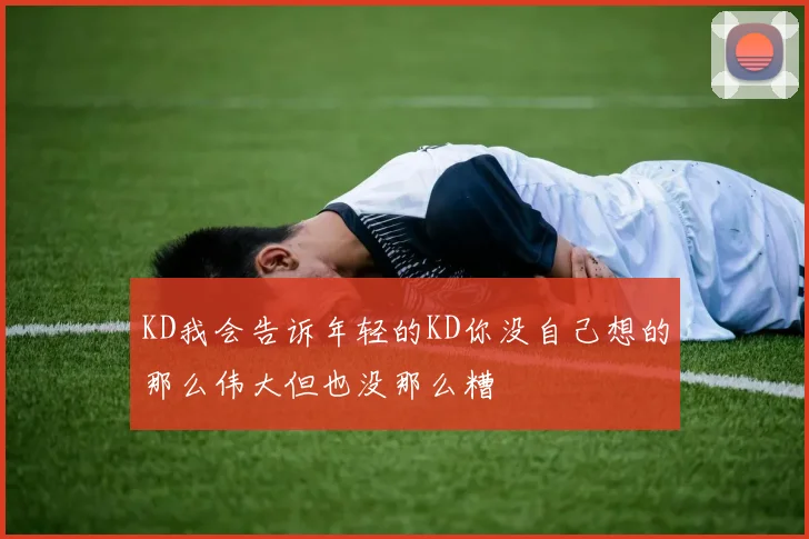 KD我会告诉年轻的KD你没自己想的那么伟大但也没那么糟