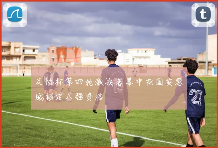 足协杯第四轮激战落幕申花国安蓉城锁定八强资格