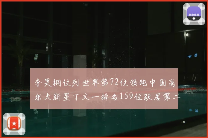 李昊桐位列世界第72位领跑中国高尔夫新星丁文一排名159位跃居第二