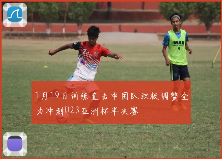 1月19日训练直击中国队积极调整全力冲刺U23亚洲杯半决赛