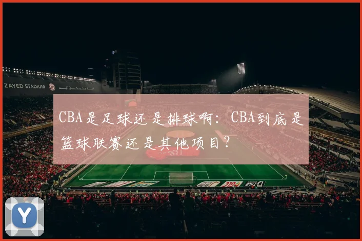 CBA是足球还是排球啊：CBA到底是篮球联赛还是其他项目？