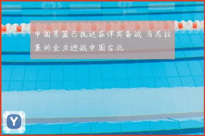 中国男篮已抵达菲律宾备战 马尼拉集训全力迎战中国台北