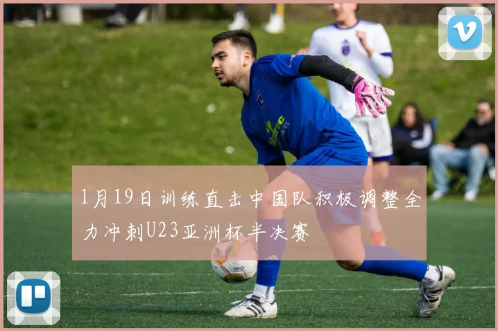1月19日训练直击中国队积极调整全力冲刺U23亚洲杯半决赛