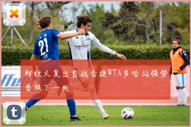 郑钦文复出首战告捷WTA多哈站强势晋级下一轮