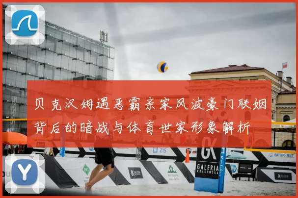 贝克汉姆遇恶霸亲家风波豪门联姻背后的暗战与体育世家形象解析