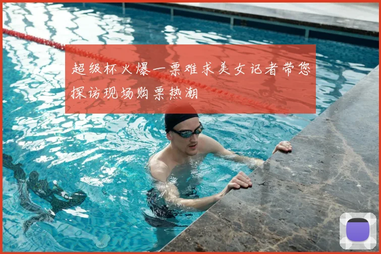 超级杯火爆一票难求美女记者带您探访现场购票热潮