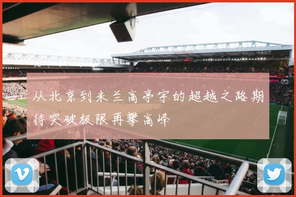 从北京到米兰高亭宇的超越之路期待突破极限再攀高峰