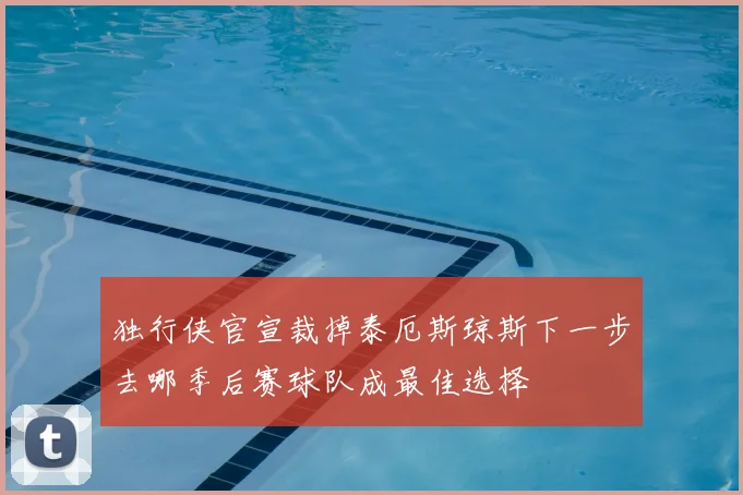 独行侠官宣裁掉泰厄斯琼斯下一步去哪季后赛球队成最佳选择
