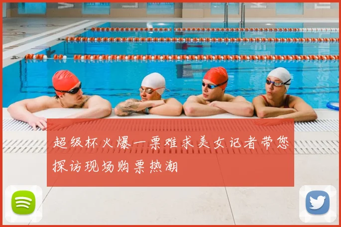 超级杯火爆一票难求美女记者带您探访现场购票热潮