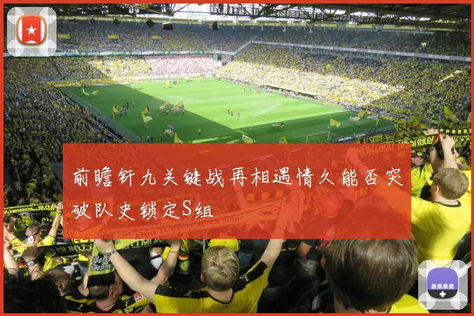 前瞻钎九关键战再相遇情久能否突破队史锁定S组