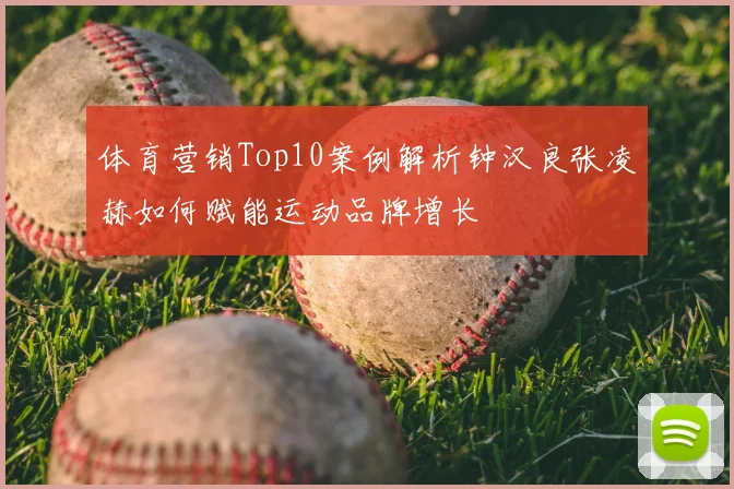 体育营销Top10案例解析钟汉良张凌赫如何赋能运动品牌增长
