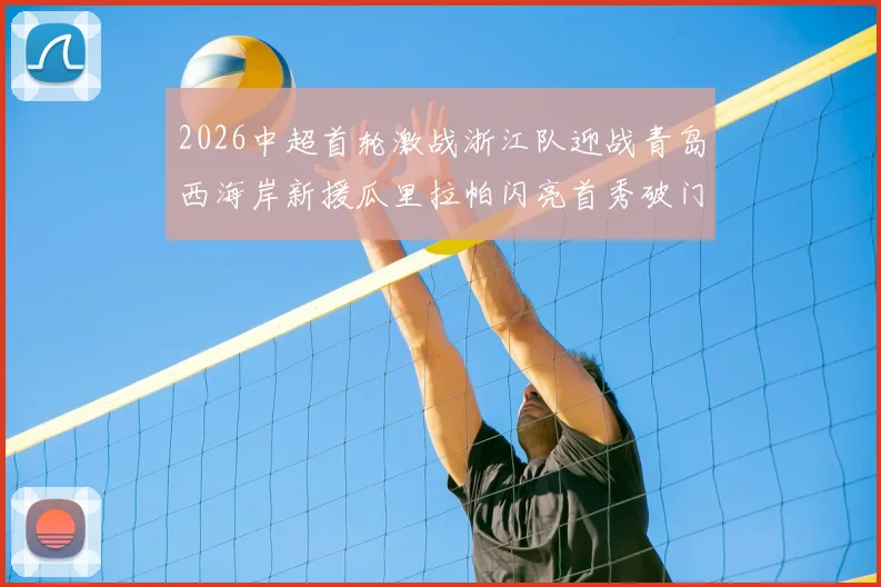 2026中超首轮激战浙江队迎战青岛西海岸新援瓜里拉帕闪亮首秀破门