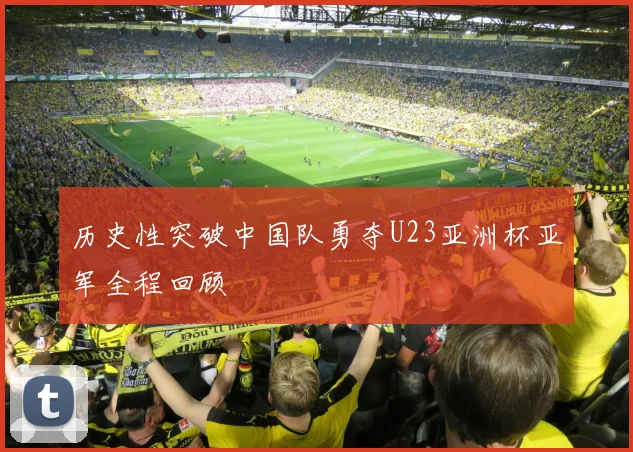 历史性突破中国队勇夺U23亚洲杯亚军全程回顾
