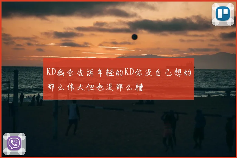 KD我会告诉年轻的KD你没自己想的那么伟大但也没那么糟