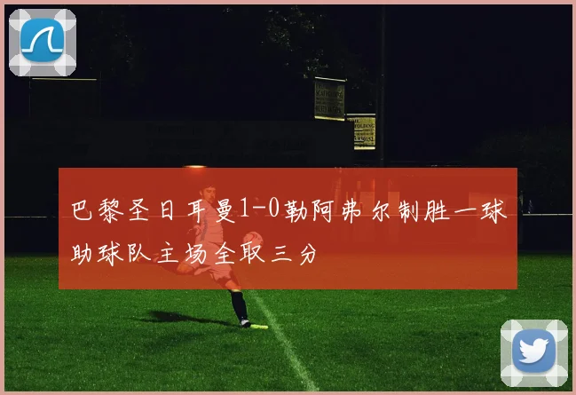 巴黎圣日耳曼1-0勒阿弗尔制胜一球助球队主场全取三分