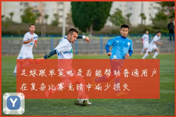 足球跟单策略是否能帮助普通用户在复杂比赛竞猜中减少损失